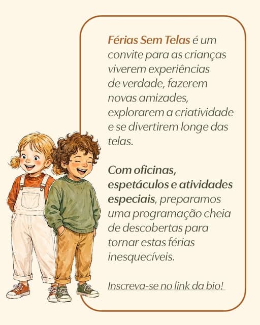 Photo by Botânico Shopping on June 28, 2026. May be an image of poster and text that says "Férias Sem Telas é um convite para as crianças viverem experiências de verdade, fazerem novas amizades, explorarem a criatividade se divertirem longe das telas. Com oficinas, espetáculos e atividades especiais, preparamos uma programação cheia de descobertas para tornar estas férias inesquecíveis. Inscreva-se no link da bio!".